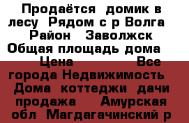 Продаётся  домик в лесу. Рядом с р.Волга.  › Район ­ Заволжск › Общая площадь дома ­ 69 › Цена ­ 200 000 - Все города Недвижимость » Дома, коттеджи, дачи продажа   . Амурская обл.,Магдагачинский р-н